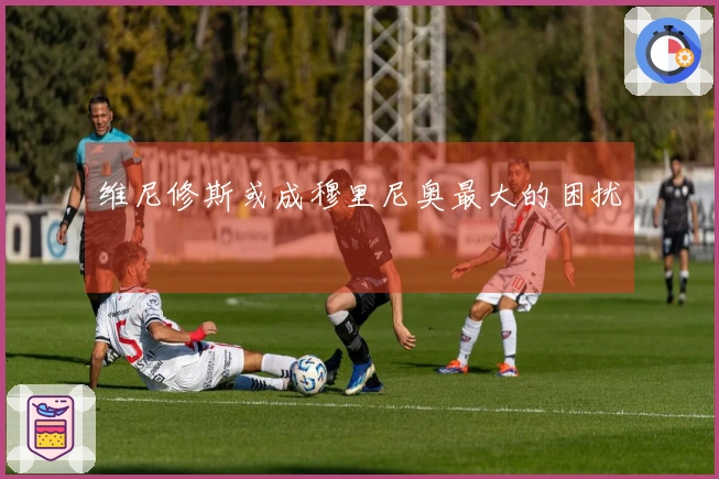 维尼修斯或成穆里尼奥最大的困扰