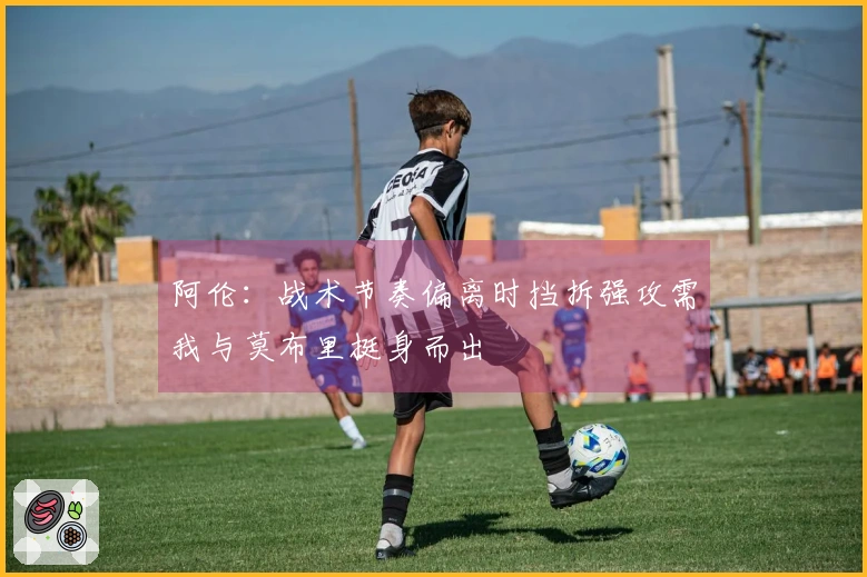 阿伦：战术节奏偏离时挡拆强攻需我与莫布里挺身而出