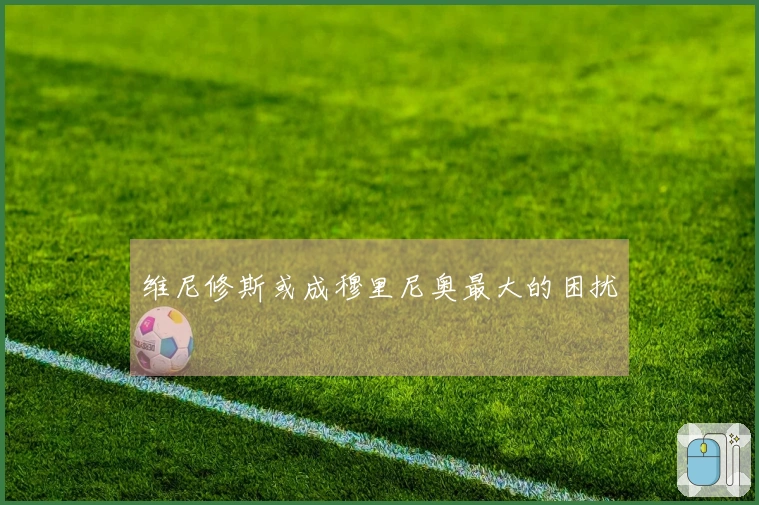 维尼修斯或成穆里尼奥最大的困扰