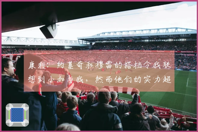 康利：约基奇和穆雷的搭档令我联想到小加与我，然而他们的实力超出我们许多。